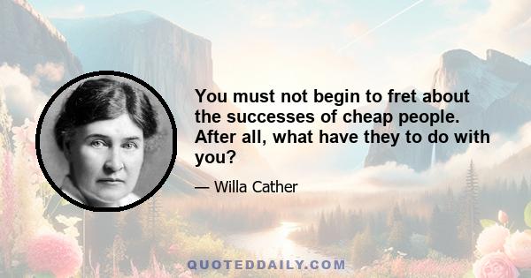 You must not begin to fret about the successes of cheap people. After all, what have they to do with you?