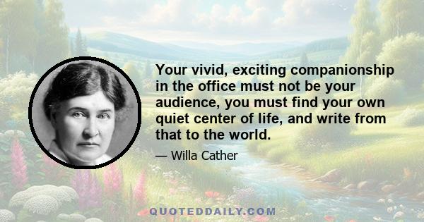 Your vivid, exciting companionship in the office must not be your audience, you must find your own quiet center of life, and write from that to the world.