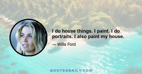 I do house things. I paint. I do portraits. I also paint my house.