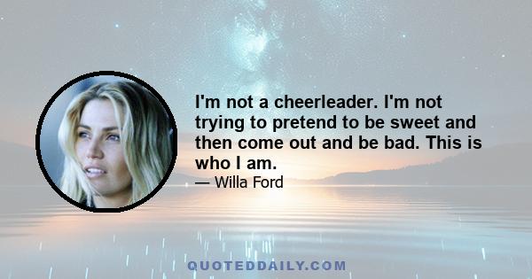 I'm not a cheerleader. I'm not trying to pretend to be sweet and then come out and be bad. This is who I am.