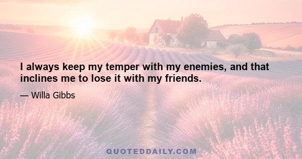 I always keep my temper with my enemies, and that inclines me to lose it with my friends.