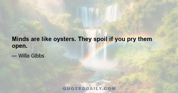 Minds are like oysters. They spoil if you pry them open.