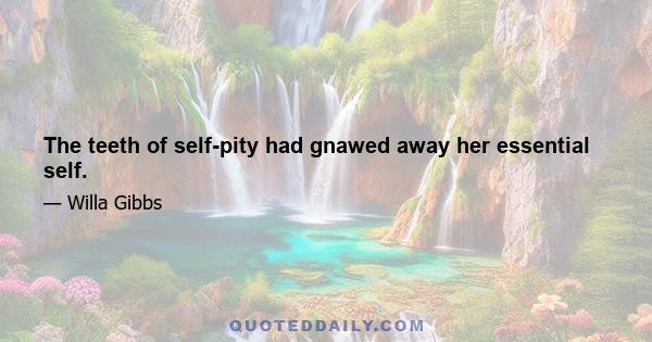 The teeth of self-pity had gnawed away her essential self.