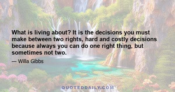 What is living about? It is the decisions you must make between two rights, hard and costly decisions because always you can do one right thing, but sometimes not two.