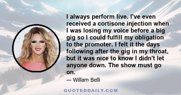 I always perform live. I've even received a cortisone injection when I was losing my voice before a big gig so I could fulfill my obligation to the promoter. I felt it the days following after the gig in my throat, but