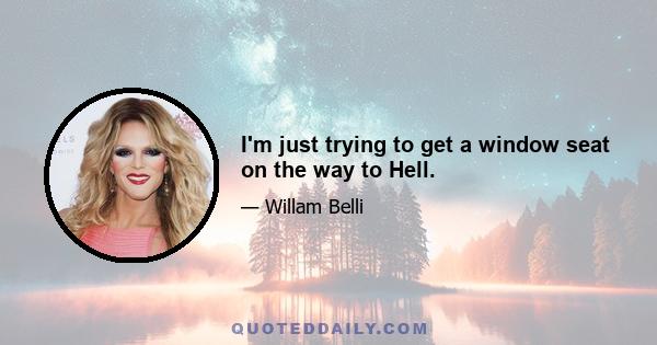 I'm just trying to get a window seat on the way to Hell.