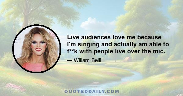 Live audiences love me because I'm singing and actually am able to f**k with people live over the mic.