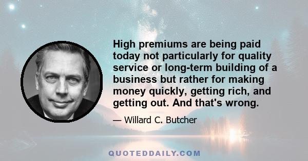 High premiums are being paid today not particularly for quality service or long-term building of a business but rather for making money quickly, getting rich, and getting out. And that's wrong.