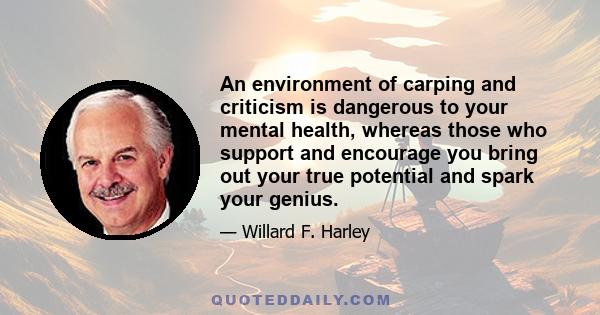 An environment of carping and criticism is dangerous to your mental health, whereas those who support and encourage you bring out your true potential and spark your genius.