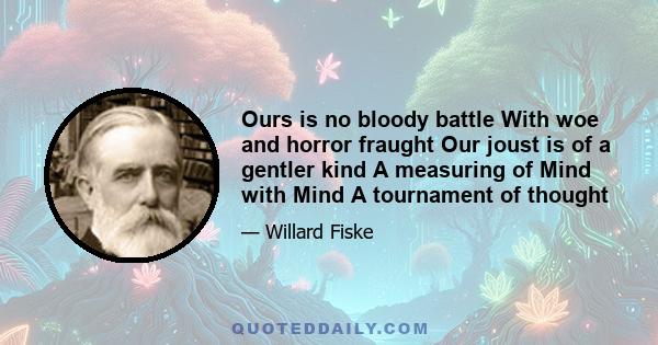 Ours is no bloody battle With woe and horror fraught Our joust is of a gentler kind A measuring of Mind with Mind A tournament of thought