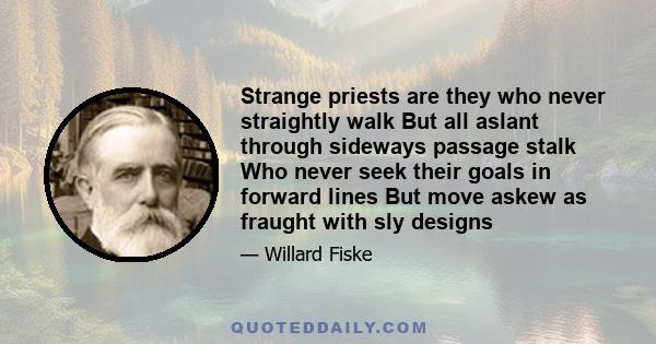 Strange priests are they who never straightly walk But all aslant through sideways passage stalk Who never seek their goals in forward lines But move askew as fraught with sly designs