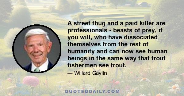 A street thug and a paid killer are professionals - beasts of prey, if you will, who have dissociated themselves from the rest of humanity and can now see human beings in the same way that trout fishermen see trout.