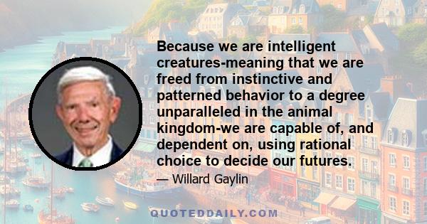 Because we are intelligent creatures-meaning that we are freed from instinctive and patterned behavior to a degree unparalleled in the animal kingdom-we are capable of, and dependent on, using rational choice to decide