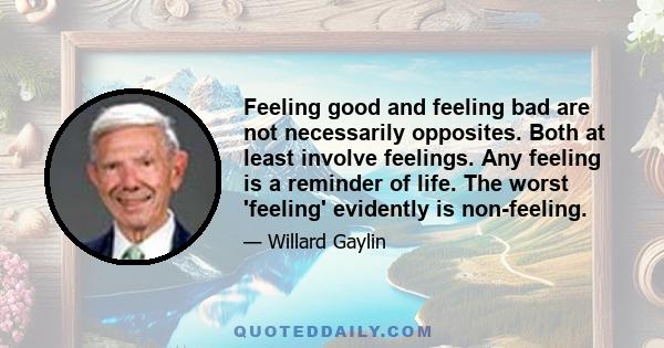 Feeling good and feeling bad are not necessarily opposites. Both at least involve feelings. Any feeling is a reminder of life. The worst 'feeling' evidently is non-feeling.