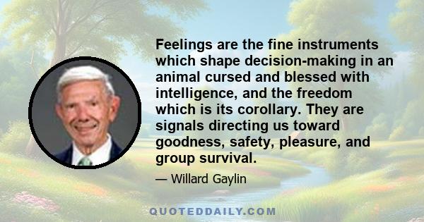 Feelings are the fine instruments which shape decision-making in an animal cursed and blessed with intelligence, and the freedom which is its corollary. They are signals directing us toward goodness, safety, pleasure,