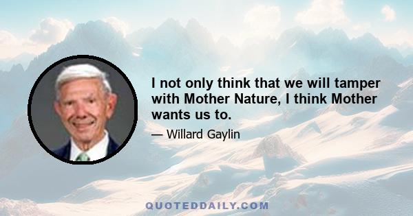 I not only think that we will tamper with Mother Nature, I think Mother wants us to.