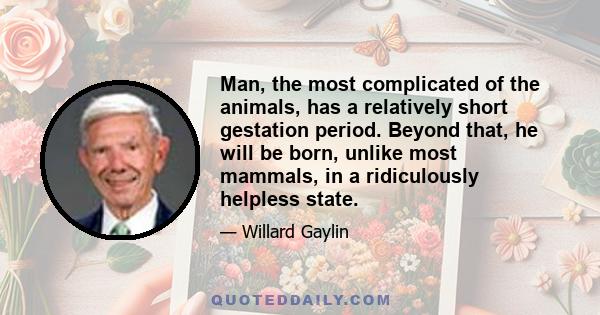 Man, the most complicated of the animals, has a relatively short gestation period. Beyond that, he will be born, unlike most mammals, in a ridiculously helpless state.