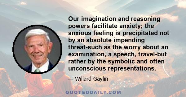 Our imagination and reasoning powers facilitate anxiety; the anxious feeling is precipitated not by an absolute impending threat-such as the worry about an examination, a speech, travel-but rather by the symbolic and