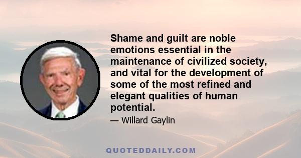 Shame and guilt are noble emotions essential in the maintenance of civilized society, and vital for the development of some of the most refined and elegant qualities of human potential.