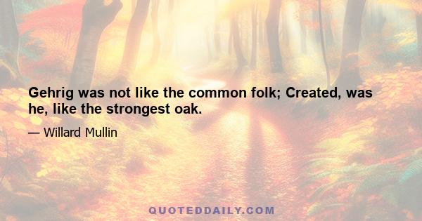 Gehrig was not like the common folk; Created, was he, like the strongest oak.