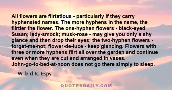 All flowers are flirtatious - particularly if they carry hyphenated names. The more hyphens in the name, the flirtier the flower. The one-hyphen flowers - black-eyed Susan; lady-smock; musk-rose - may give you only a