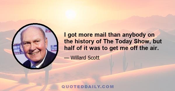 I got more mail than anybody on the history of The Today Show, but half of it was to get me off the air.