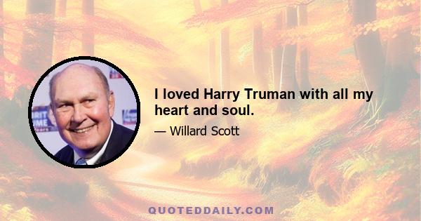 I loved Harry Truman with all my heart and soul.