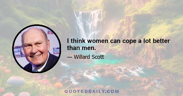 I think women can cope a lot better than men.