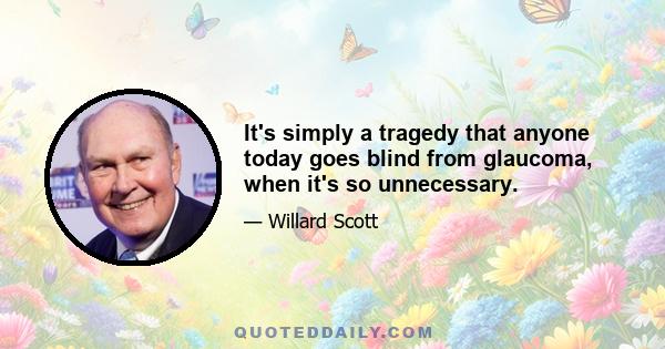 It's simply a tragedy that anyone today goes blind from glaucoma, when it's so unnecessary.