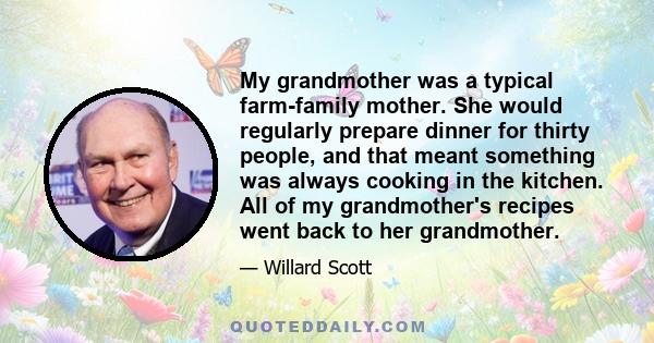 My grandmother was a typical farm-family mother. She would regularly prepare dinner for thirty people, and that meant something was always cooking in the kitchen. All of my grandmother's recipes went back to her