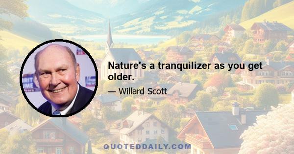 Nature's a tranquilizer as you get older.