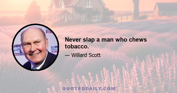 Never slap a man who chews tobacco.