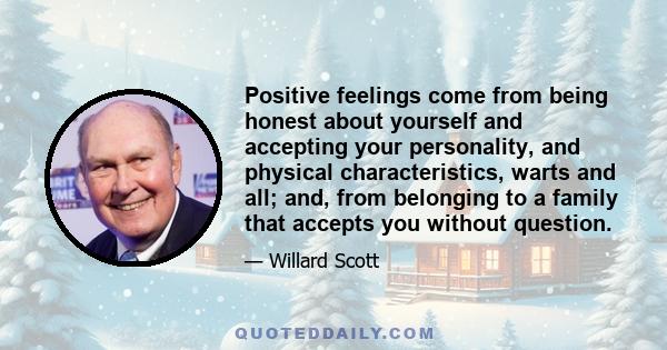 Positive feelings come from being honest about yourself and accepting your personality, and physical characteristics, warts and all; and, from belonging to a family that accepts you without question.