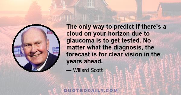 The only way to predict if there's a cloud on your horizon due to glaucoma is to get tested. No matter what the diagnosis, the forecast is for clear vision in the years ahead.