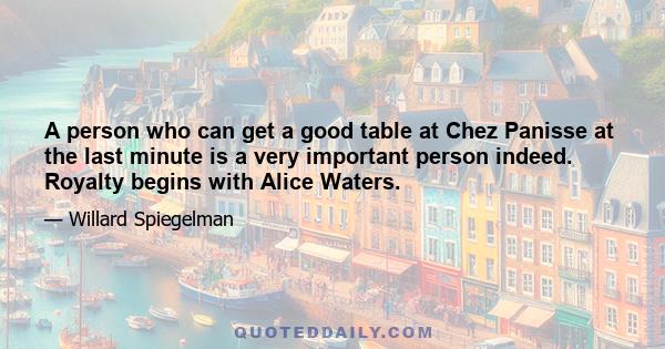 A person who can get a good table at Chez Panisse at the last minute is a very important person indeed. Royalty begins with Alice Waters.