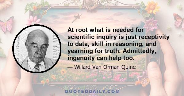 At root what is needed for scientific inquiry is just receptivity to data, skill in reasoning, and yearning for truth. Admittedly, ingenuity can help too.