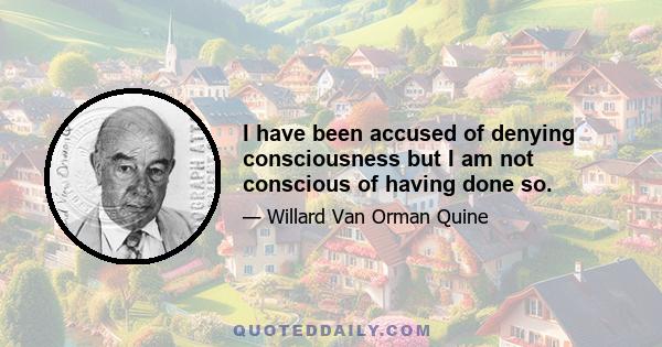 I have been accused of denying consciousness but I am not conscious of having done so.