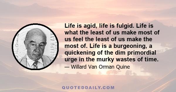 Life is agid, life is fulgid. Life is what the least of us make most of us feel the least of us make the most of. Life is a burgeoning, a quickening of the dim primordial urge in the murky wastes of time.