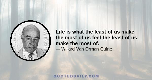 Life is what the least of us make the most of us feel the least of us make the most of.