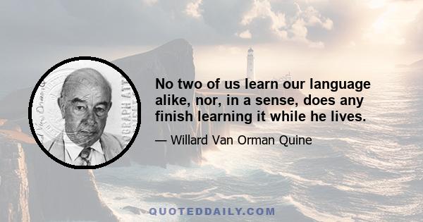 No two of us learn our language alike, nor, in a sense, does any finish learning it while he lives.