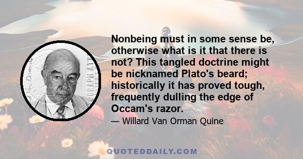 Nonbeing must in some sense be, otherwise what is it that there is not? This tangled doctrine might be nicknamed Plato's beard; historically it has proved tough, frequently dulling the edge of Occam's razor.