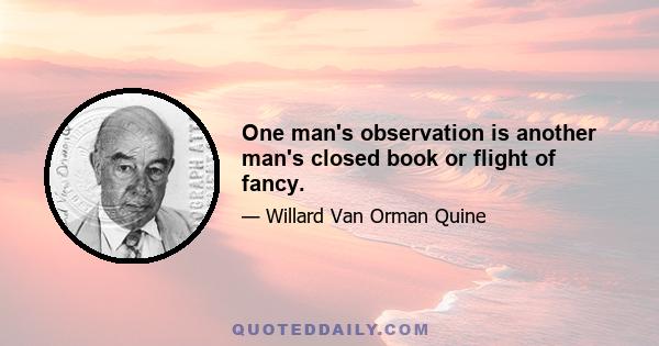 One man's observation is another man's closed book or flight of fancy.