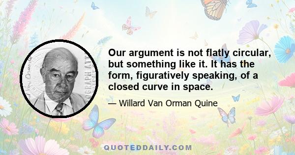 Our argument is not flatly circular, but something like it. It has the form, figuratively speaking, of a closed curve in space.