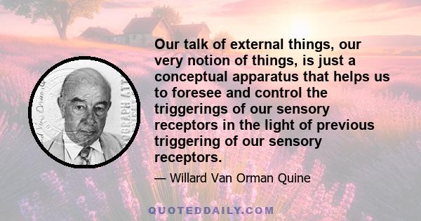 Our talk of external things, our very notion of things, is just a conceptual apparatus that helps us to foresee and control the triggerings of our sensory receptors in the light of previous triggering of our sensory