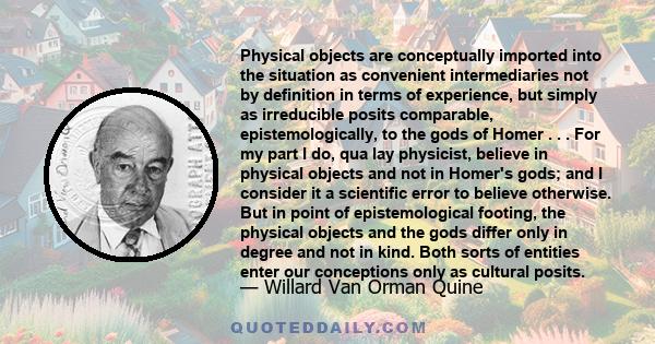 Physical objects are conceptually imported into the situation as convenient intermediaries not by definition in terms of experience, but simply as irreducible posits comparable, epistemologically, to the gods of Homer . 