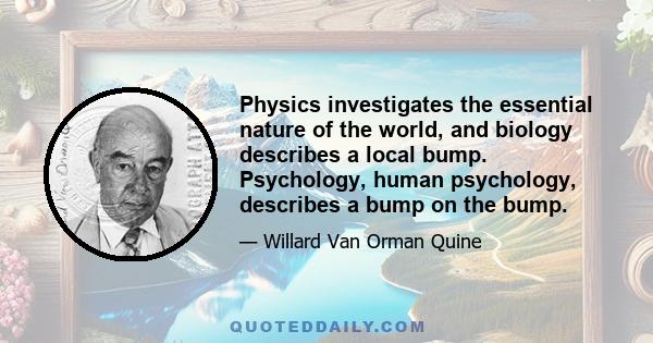 Physics investigates the essential nature of the world, and biology describes a local bump. Psychology, human psychology, describes a bump on the bump.