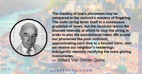 The mastery of one's phonemes may be compared to the violinist's mastery of fingering. The violin string lends itself to a continuous gradation of tones, but the musician learns the discrete intervals at which to stop