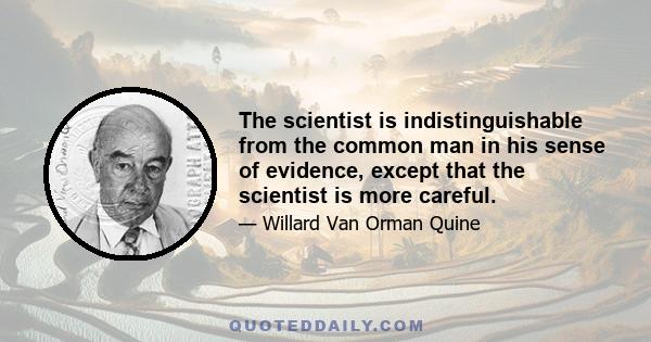 The scientist is indistinguishable from the common man in his sense of evidence, except that the scientist is more careful.