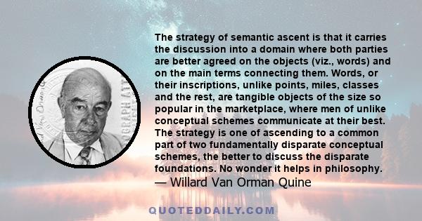 The strategy of semantic ascent is that it carries the discussion into a domain where both parties are better agreed on the objects (viz., words) and on the main terms connecting them. Words, or their inscriptions,