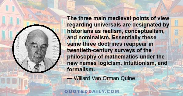 The three main medieval points of view regarding universals are designated by historians as realism, conceptualism, and nominalism. Essentially these same three doctrines reappear in twentieth-century surveys of the